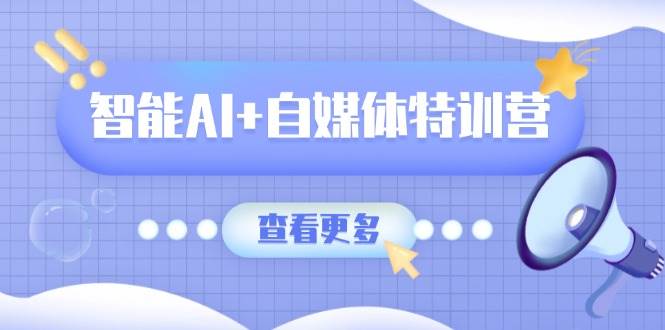 （14129期）智能AI+自媒体特训营：涵盖文本创作、图像创作、视频创作和职场办公几大类网赚项目-副业赚钱-互联网创业-独家轻创IP星泽云创