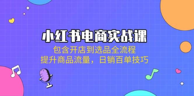 （14165期）小红书电商实战课：包含开店到选品全流程，提升商品流量，日销百单技巧网赚项目-副业赚钱-互联网创业-独家轻创IP星泽云创
