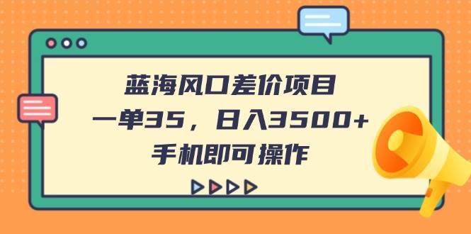 （14164期）蓝海风口差价项目，一单35，日入3500+，手机即可操作网赚项目-副业赚钱-互联网创业-独家轻创IP星泽云创