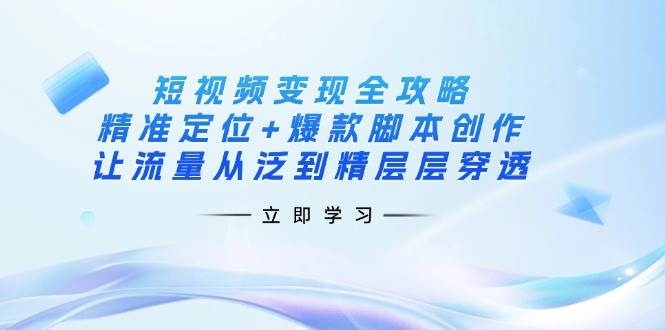 （14159期）短视频变现全攻略：精准定位+爆款脚本创作，让流量从泛到精层层穿透网赚项目-副业赚钱-互联网创业-独家轻创IP星泽云创