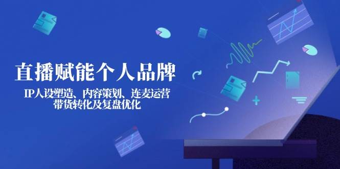 （14158期）直播赋能个人品牌：IP人设塑造、内容策划、连麦运营、带货转化及复盘优化网赚项目-副业赚钱-互联网创业-独家轻创IP星泽云创