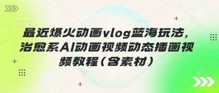最近爆火动画vlog蓝海玩法，治愈系AI动画视频动态插画视频教程(含素材)网赚项目-副业赚钱-互联网创业-独家轻创IP星泽云创