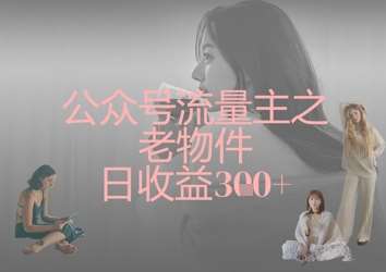 公众号流量主之老物件日收益300+网赚项目-副业赚钱-互联网创业-独家轻创IP星泽云创