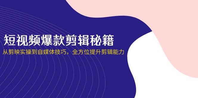 短视频爆款剪辑秘籍，从剪映实操到自媒体技巧，全方位提升剪辑能力网赚项目-副业赚钱-互联网创业-独家轻创IP星泽云创