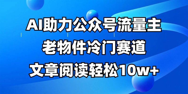 公众号流量主冷门赛道，AI助力，文章阅读轻松10w+，全流程详细教程网赚项目-副业赚钱-互联网创业-独家轻创IP星泽云创