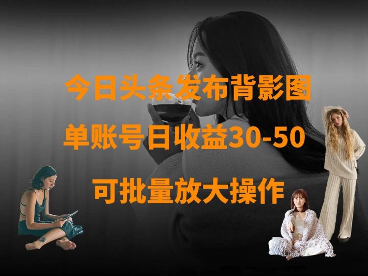 今日头条发布背影图 单账号日收益30-50 可放大操作网赚项目-副业赚钱-互联网创业-独家轻创IP星泽云创