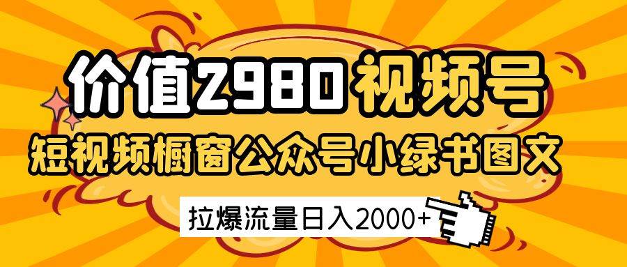 价值2980的视频号短视频橱窗带货和公众号小绿书图文带货，拉爆流量日收益2000+网赚项目-副业赚钱-互联网创业-独家轻创IP星泽云创