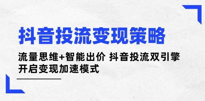 抖音投流变现策略：流量思维+智能出价 抖音投流双引擎 开启变现加速模式网赚项目-副业赚钱-互联网创业-独家轻创IP星泽云创