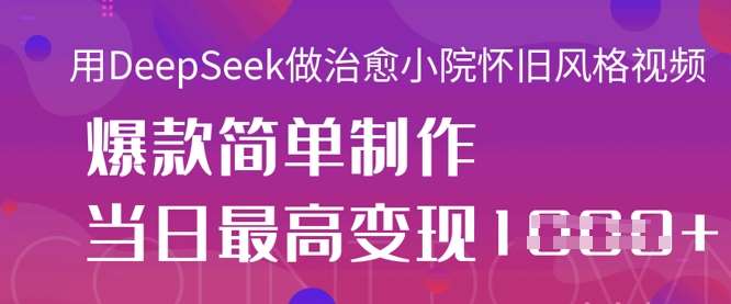 用DeepSeek做治愈小院怀旧风格视频，爆款轻松制作，当日最高变现1k网赚项目-副业赚钱-互联网创业-独家轻创IP星泽云创