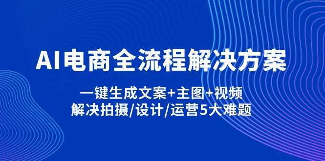 （14200期）AI电商全流程解决方案,一键生成文案+主图+视频,解决拍摄/设计/运营5大难题网赚项目-副业赚钱-互联网创业-独家轻创IP星泽云创