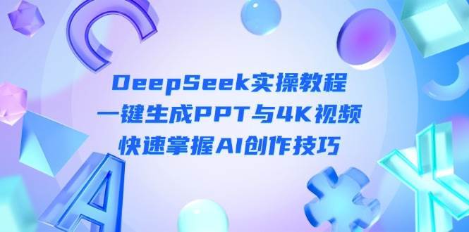 DeepSeek入门实操教程：一键生成PPT与4K视频，快速掌握AI创作技巧网赚项目-副业赚钱-互联网创业-独家轻创IP星泽云创
