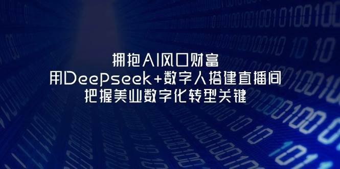 拥抱AI风口财富：用Deepseek+数字人搭建直播间，把握美业数字化转型关键网赚项目-副业赚钱-互联网创业-独家轻创IP星泽云创