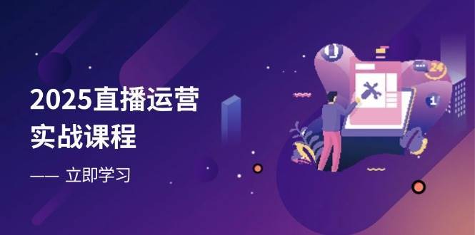 2025直播运营实战课程，零基础入门到流量优化，快速提升直播间表现网赚项目-副业赚钱-互联网创业-独家轻创IP星泽云创
