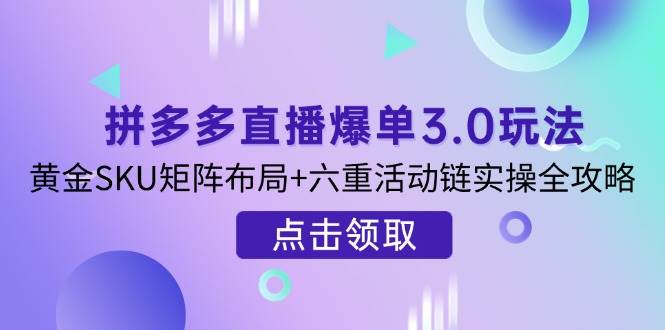 （14192期）拼多多直播爆单3.0玩法解析，黄金SKU矩阵布局+六重活动链实操全攻略网赚项目-副业赚钱-互联网创业-独家轻创IP星泽云创