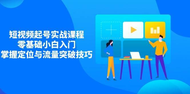 短视频起号实战课程，零基础小白入门，掌握定位与流量突破技巧网赚项目-副业赚钱-互联网创业-独家轻创IP星泽云创