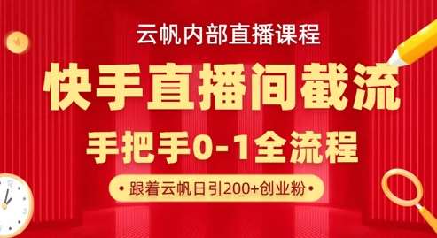 云帆内部直播课·快手直播间截流玩法，日引100+创业粉网赚项目-副业赚钱-互联网创业-独家轻创IP星泽云创