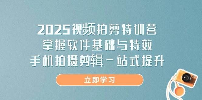 2025视频拍剪特训营，掌握软件基础与特效，手机拍摄剪辑一站式提升网赚项目-副业赚钱-互联网创业-独家轻创IP星泽云创