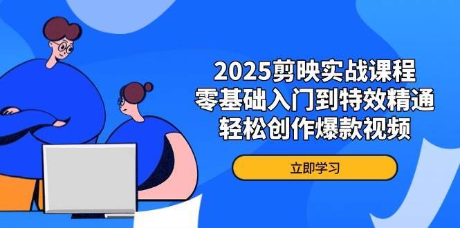 2025剪映实战课程，零基础入门到特效精通，轻松创作爆款视频网赚项目-副业赚钱-互联网创业-独家轻创IP星泽云创
