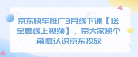 京东快车推广3月线下课【送全套线上视频】，带大家换个角度认识京东投放网赚项目-副业赚钱-互联网创业-独家轻创IP星泽云创