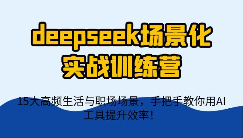 deepseek场景化实战训练营，15大高频生活与职场场景，手把手教你用AI工具提升效率！网赚项目-副业赚钱-互联网创业-独家轻创IP星泽云创