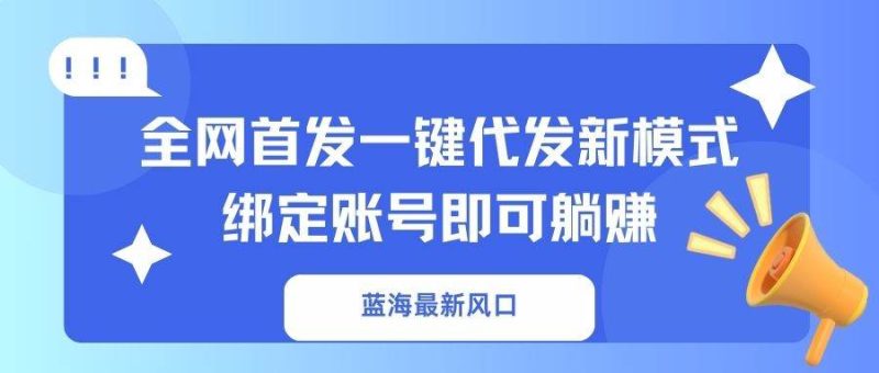 (14183期)蓝海最新风口,全网首发一键代发新模式!绑定账号即可躺赚网赚项目-副业赚钱-互联网创业-独家轻创IP星泽云创