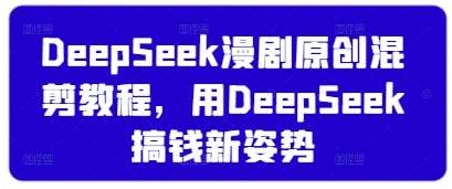 DeepSeek漫剧原创混剪教程，用DeepSeek搞钱新姿势网赚项目-副业赚钱-互联网创业-独家轻创IP星泽云创