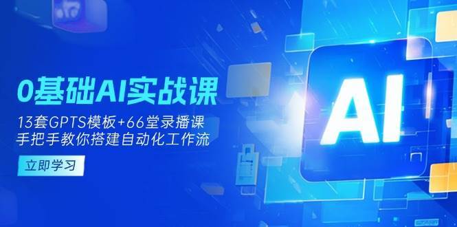 0基础AI实操课：13套GPTS模板+66字录播课，手把手教你搭建自动化工作流网赚项目-副业赚钱-互联网创业-独家轻创IP星泽云创
