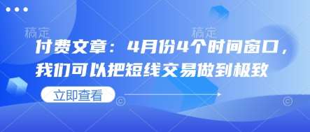 付费文章：4月份4个时间窗口，我们可以把短线交易做到极致网赚项目-副业赚钱-互联网创业-独家轻创IP星泽云创