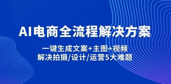 AI电商全流程解决方案,一键生成文案+主图+视频,解决拍摄/设计/运营5大难题网赚项目-副业赚钱-互联网创业-独家轻创IP星泽云创
