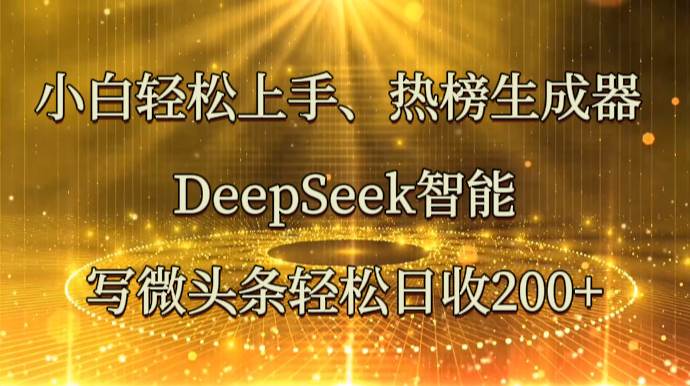 小白轻松上手、热榜生成器 DeepSeek智能写微头条轻松日收200+网赚项目-副业赚钱-互联网创业-独家轻创IP星泽云创