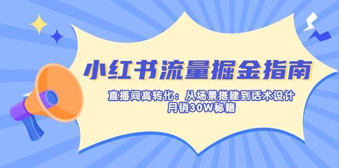 小红书流量掘金指南：直播间高转化：从场景搭建到话术设计，月销30W秘籍网赚项目-副业赚钱-互联网创业-独家轻创IP星泽云创