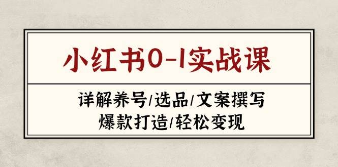 （14237期）小红书0-1实战课(2023-2025)，详解养号/选品/文案撰写/爆款打造/轻松变现网赚项目-副业赚钱-互联网创业-独家轻创IP星泽云创