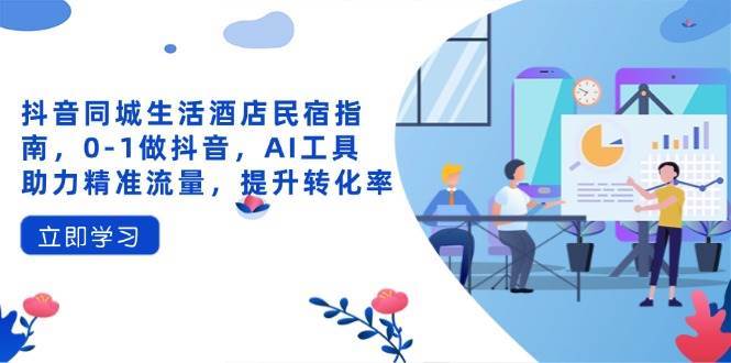 抖音同城生活酒店民宿指南，0-1做抖音，AI工具助力精准流量，提升转化率网赚项目-副业赚钱-互联网创业-独家轻创IP星泽云创