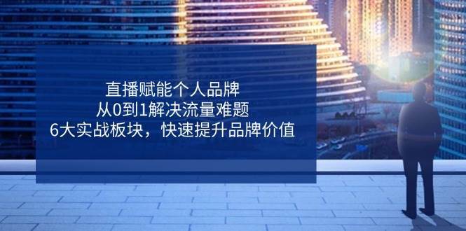 直播赋能个人品牌，从0到1解决流量难题，6大实战板块，快速提升品牌价值网赚项目-副业赚钱-互联网创业-独家轻创IP星泽云创