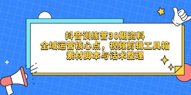 抖音训练营30期资料，全域运营核心点，视频剪辑工具箱 素材脚本与话术整理网赚项目-副业赚钱-互联网创业-独家轻创IP星泽云创