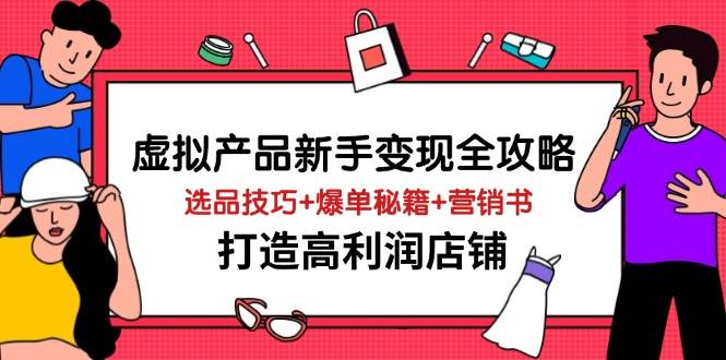 （14223期）虚拟产品新手变现全攻略，选品技巧+爆单秘籍+营销书，打造高利润店铺网赚项目-副业赚钱-互联网创业-独家轻创IP星泽云创