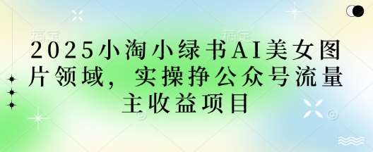 2025小绿书AI美女图片领域，实操挣公众号流量主收益项目网赚项目-副业赚钱-互联网创业-独家轻创IP星泽云创