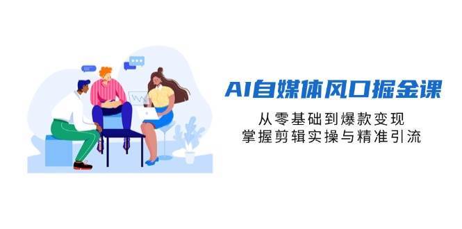 AI自媒体风口掘金课，从零基础到爆款变现，掌握剪辑实操与精准引流网赚项目-副业赚钱-互联网创业-独家轻创IP星泽云创