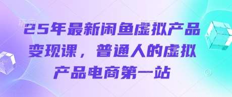 25年最新闲鱼虚拟产品变现课，普通人的虚拟产品电商第一站网赚项目-副业赚钱-互联网创业-独家轻创IP星泽云创