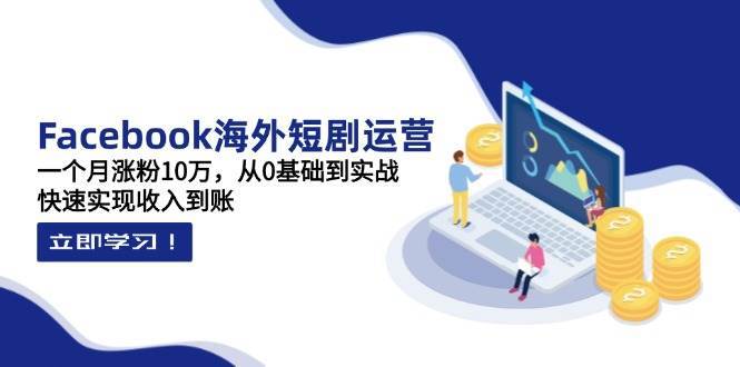 Facebook海外短剧运营：一个月涨粉10万，从0基础到实战，快速实现收入到账网赚项目-副业赚钱-互联网创业-独家轻创IP星泽云创