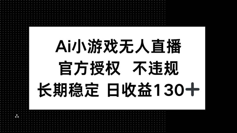 （14260期）AI小游戏无人直播，官方授权 不违规，单日平均收益130+网赚项目-副业赚钱-互联网创业-独家轻创IP星泽云创