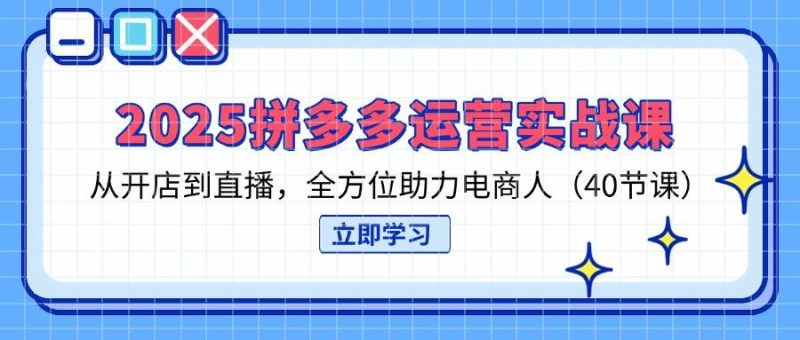 （14259期）2025拼多多运营实战课，从开店到直播，全方位助力电商人（40节课）网赚项目-副业赚钱-互联网创业-独家轻创IP星泽云创