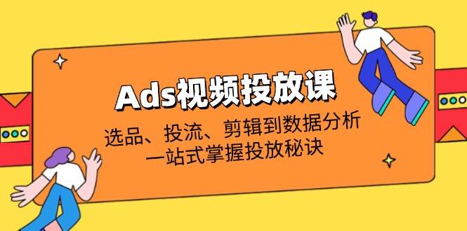 （14258期）Ads视频投放课全解析：选品、投流、剪辑到数据分析，一站式掌握投放秘诀网赚项目-副业赚钱-互联网创业-独家轻创IP星泽云创