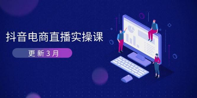 （14253期）抖音电商直播实操课-更新3月 深度剖析算法机制 快速提升直播GMV与带货变现网赚项目-副业赚钱-互联网创业-独家轻创IP星泽云创