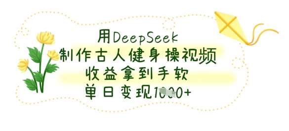 用DeepSeek制作古人健身操视频，收益拿到手软，单日变现数张网赚项目-副业赚钱-互联网创业-独家轻创IP星泽云创