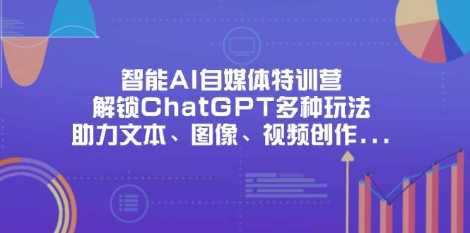 （14245期）智能AI自媒体特训营，解锁ChatGPT多种玩法，助力文本、图像、视频创作…网赚项目-副业赚钱-互联网创业-独家轻创IP星泽云创