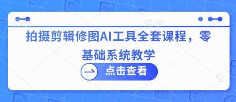 拍摄剪辑修图AI工具全套课程，零基础系统教学网赚项目-副业赚钱-互联网创业-独家轻创IP星泽云创