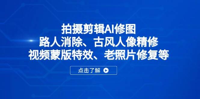 （14277期）拍摄剪辑AI修图：路人消除、古风人像精修、视频蒙版特效、老照片修复等网赚项目-副业赚钱-互联网创业-独家轻创IP星泽云创