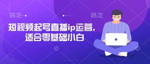 短视频起号直播ip运营，适合零基础小白网赚项目-副业赚钱-互联网创业-独家轻创IP星泽云创