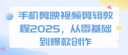 手机剪映视频剪辑教程2025，从零基础到爆款创作网赚项目-副业赚钱-互联网创业-独家轻创IP星泽云创